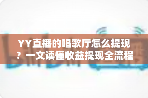 YY直播的唱歌厅怎么提现？一文读懂收益提现全流程与实用攻略