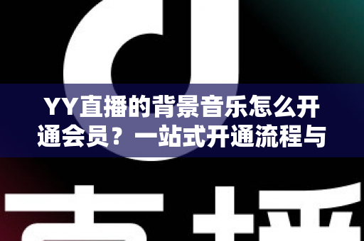YY直播的背景音乐怎么开通会员？一站式开通流程与实用技巧全解析