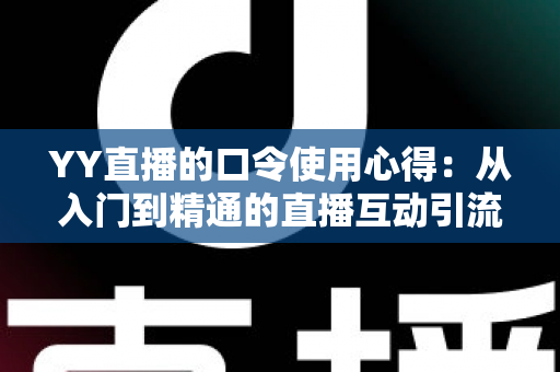 YY直播的口令使用心得：从入门到精通的直播互动引流实战指南