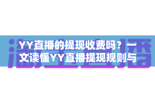 YY直播的提现收费吗?一文读懂YY直播提现规则与费用明细,主播必看避坑指南 YY直播的提现收费吗?一文读懂YY直播提现规则与费用明细,主播必看避坑指南