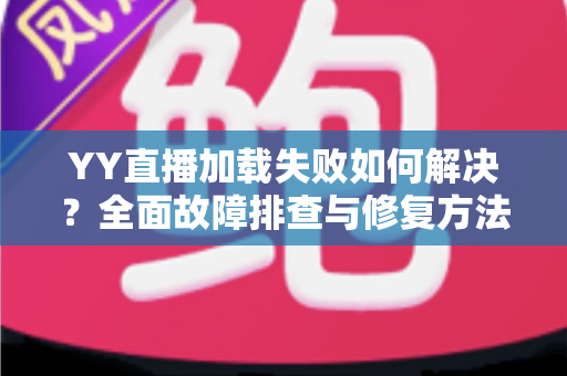 YY直播加载失败如何解决?全面故障排查与修复方法一学就会 YY直播加载失败如何解决?全面故障排查与修复方法一学就会