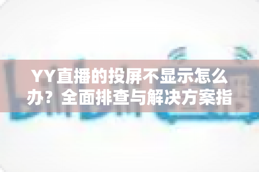 YY直播的投屏不显示怎么办?全面排查与解决方案指南,助你快速恢复大屏观看体验 YY直播的投屏不显示怎么办?全面排查与解决方案指南,助你快速恢复大屏观看体验