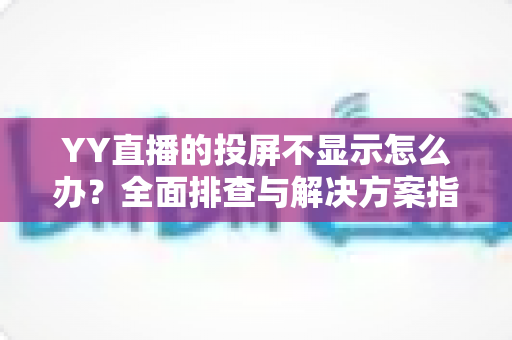 YY直播的投屏不显示怎么办？全面排查与解决方案指南，助你快速恢复大屏观看体验