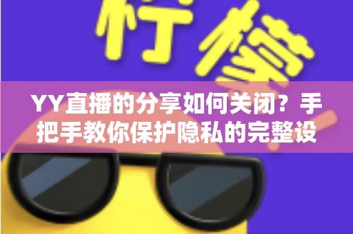 YY直播的分享如何关闭？手把手教你保护隐私的完整设置指南