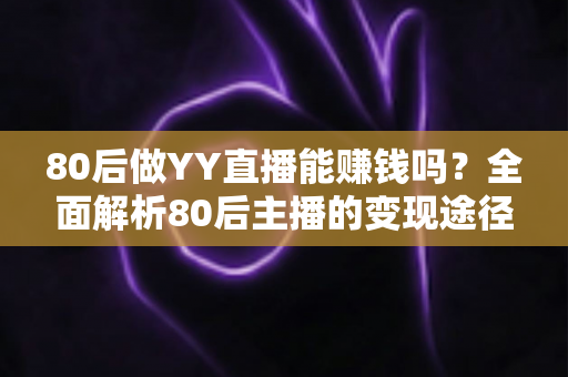 80后做YY直播能赚钱吗?全面解析80后主播的变现途径、核心优势与实用赚钱指南 80后做YY直播能赚钱吗?全面解析80后主播的变现途径、核心优势与实用赚钱指南