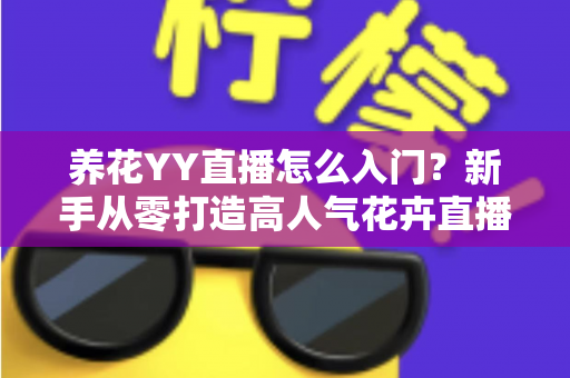 养花YY直播怎么入门？新手从零打造高人气花卉直播间的完整指南
