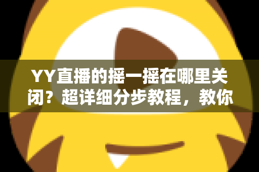 YY直播的摇一摇在哪里关闭?超详细分步教程,教你彻底告别误触跳转广告的烦恼 YY直播的摇一摇在哪里关闭?超详细分步教程,教你彻底告别误触跳转广告的烦恼