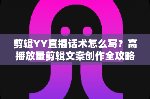 剪辑YY直播话术怎么写?高播放量剪辑文案创作全攻略与实用技巧分享 剪辑YY直播话术怎么写?高播放量剪辑文案创作全攻略与实用技巧分享