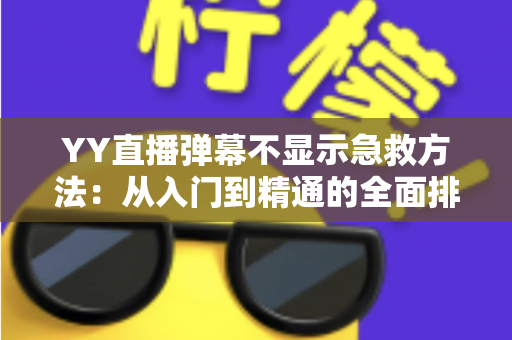 YY直播弹幕不显示急救方法：从入门到精通的全面排查与修复指南
