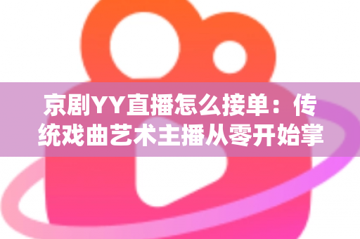京剧YY直播怎么接单:传统戏曲艺术主播从零开始掌握平台接单全流程与变现实战指南 京剧YY直播怎么接单:传统戏曲艺术主播从零开始掌握平台接单全流程与变现实战指南