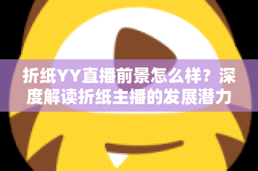 折纸YY直播前景怎么样？深度解读折纸主播的发展潜力与变现机会