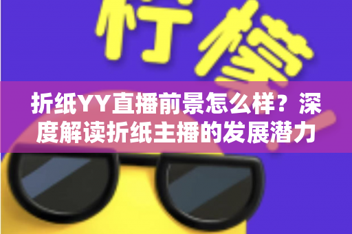 折纸YY直播前景怎么样？深度解读折纸主播的发展潜力与变现机会