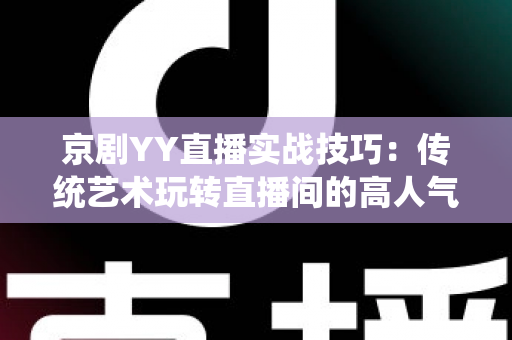 京剧YY直播实战技巧：传统艺术玩转直播间的高人气运营全攻略