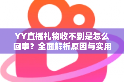 YY直播礼物收不到是怎么回事?全面解析原因与实用解决办法 YY直播礼物收不到是怎么回事?全面解析原因与实用解决办法