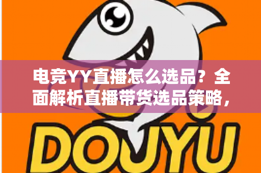 电竞YY直播怎么选品？全面解析直播带货选品策略，助你打造高转化电竞直播间