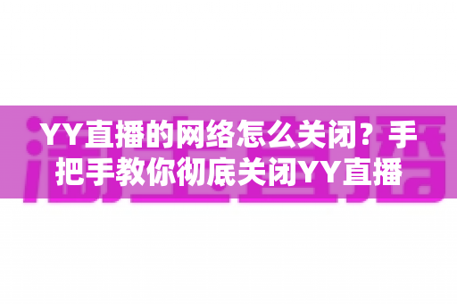 YY直播的网络怎么关闭?手把手教你彻底关闭YY直播网络连接的实用教程 YY直播的网络怎么关闭?手把手教你彻底关闭YY直播网络连接的实用教程