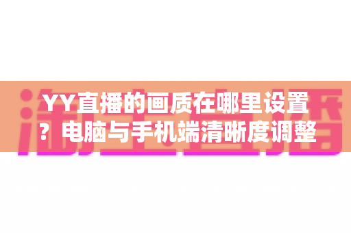 YY直播的画质在哪里设置?电脑与手机端清晰度调整全攻略 YY直播的画质在哪里设置?电脑与手机端清晰度调整全攻略