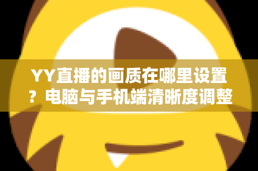 YY直播的画质在哪里设置？电脑与手机端清晰度调整全攻略