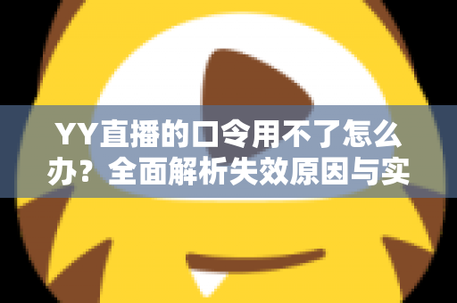 YY直播的口令用不了怎么办？全面解析失效原因与实用解决技巧，助您快速恢复正常直播体验