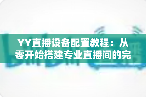 YY直播设备配置教程:从零开始搭建专业直播间的完整指南 YY直播设备配置教程:从零开始搭建专业直播间的完整指南