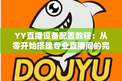 YY直播设备配置教程：从零开始搭建专业直播间的完整指南