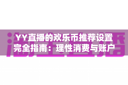 YY直播的欢乐币推荐设置完全指南：理性消费与账户安全的必备攻略
