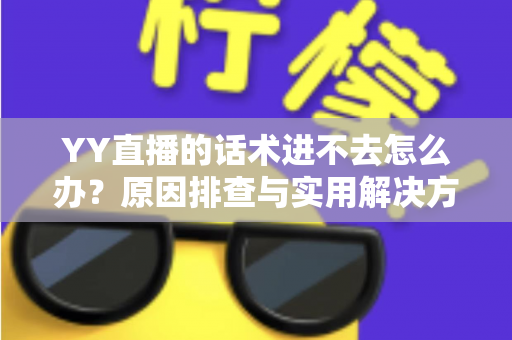 YY直播的话术进不去怎么办?原因排查与实用解决方法全攻略 YY直播的话术进不去怎么办?原因排查与实用解决方法全攻略