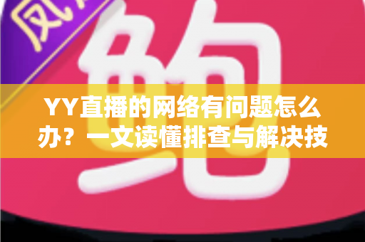 YY直播的网络有问题怎么办？一文读懂排查与解决技巧，畅享丝滑直播体验