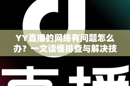 YY直播的网络有问题怎么办？一文读懂排查与解决技巧，畅享丝滑直播体验