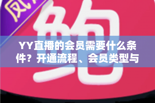 YY直播的会员需要什么条件?开通流程、会员类型与权益全解析 YY直播的会员需要什么条件?开通流程、会员类型与权益全解析
