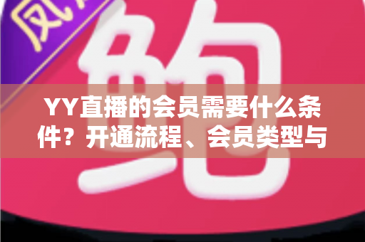 YY直播的会员需要什么条件?开通流程、会员类型与权益全解析 YY直播的会员需要什么条件?开通流程、会员类型与权益全解析