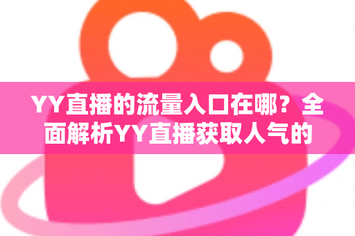 YY直播的流量入口在哪?全面解析YY直播获取人气的核心渠道与实用运营指南 YY直播的流量入口在哪?全面解析YY直播获取人气的核心渠道与实用运营指南