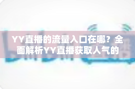 YY直播的流量入口在哪？全面解析YY直播获取人气的核心渠道与实用运营指南