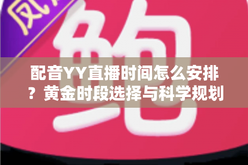 配音YY直播时间怎么安排?黄金时段选择与科学规划全攻略,助你高效涨粉变现 配音YY直播时间怎么安排?黄金时段选择与科学规划全攻略,助你高效涨粉变现