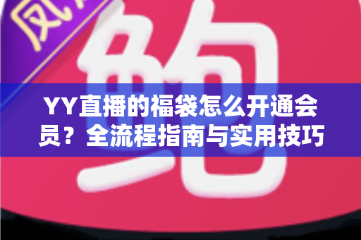 YY直播的福袋怎么开通会员？全流程指南与实用技巧深度解析