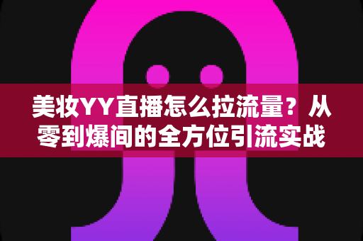美妆YY直播怎么拉流量？从零到爆间的全方位引流实战指南