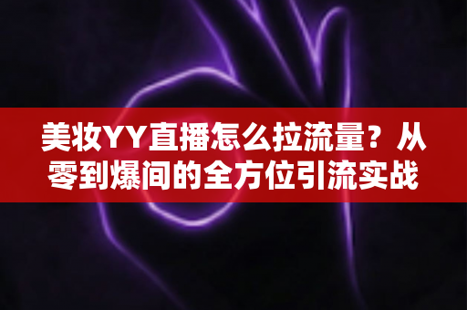 美妆YY直播怎么拉流量？从零到爆间的全方位引流实战指南
