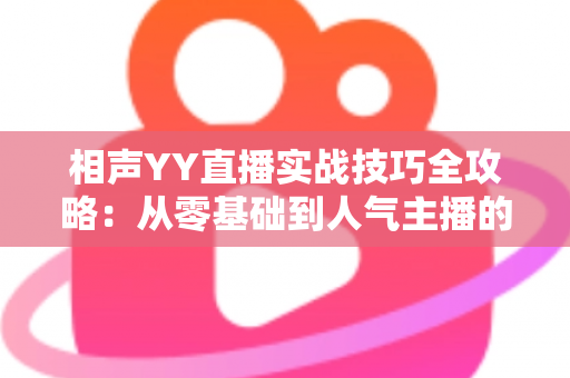 相声YY直播实战技巧全攻略：从零基础到人气主播的进阶秘籍