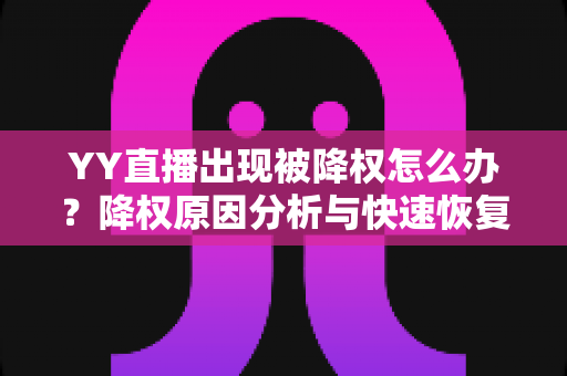 YY直播出现被降权怎么办？降权原因分析与快速恢复流量全攻略