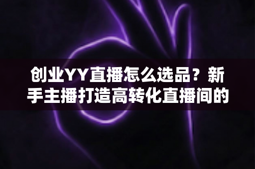 创业YY直播怎么选品?新手主播打造高转化直播间的选品全攻略 创业YY直播怎么选品?新手主播打造高转化直播间的选品全攻略