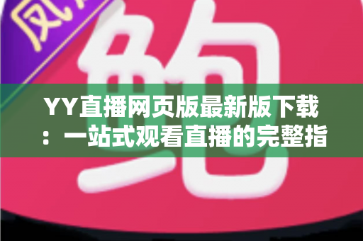 YY直播网页版最新版下载:一站式观看直播的完整指南与实用技巧 YY直播网页版最新版下载:一站式观看直播的完整指南与实用技巧