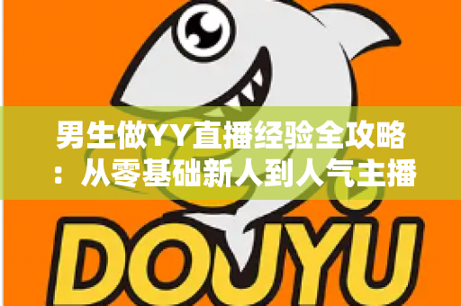 男生做YY直播经验全攻略：从零基础新人到人气主播的实战心得与避坑指南