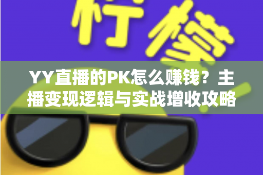 YY直播的PK怎么赚钱？主播变现逻辑与实战增收攻略全解析