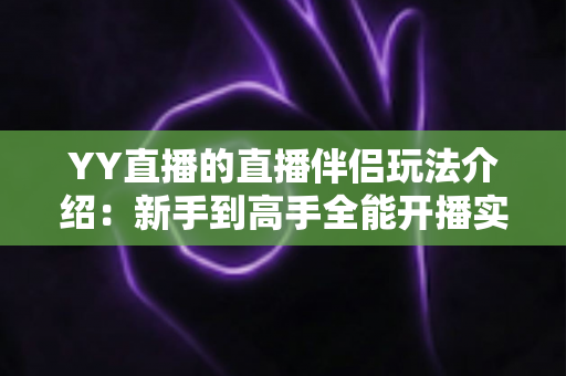 YY直播的直播伴侣玩法介绍:新手到高手全能开播实战指南 YY直播的直播伴侣玩法介绍:新手到高手全能开播实战指南