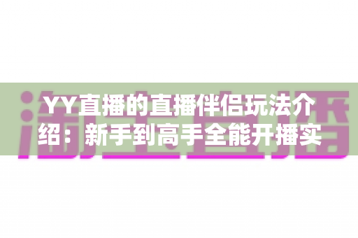YY直播的直播伴侣玩法介绍:新手到高手全能开播实战指南 YY直播的直播伴侣玩法介绍:新手到高手全能开播实战指南