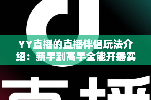 YY直播的直播伴侣玩法介绍：新手到高手全能开播实战指南
