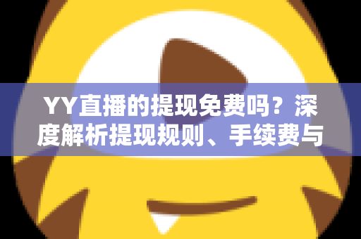 YY直播的提现免费吗?深度解析提现规则、手续费与到账全流程 YY直播的提现免费吗?深度解析提现规则、手续费与到账全流程