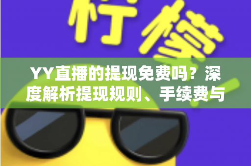 YY直播的提现免费吗？深度解析提现规则、手续费与到账全流程