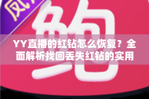 YY直播的红钻怎么恢复？全面解析找回丢失红钻的实用方法与避坑指南