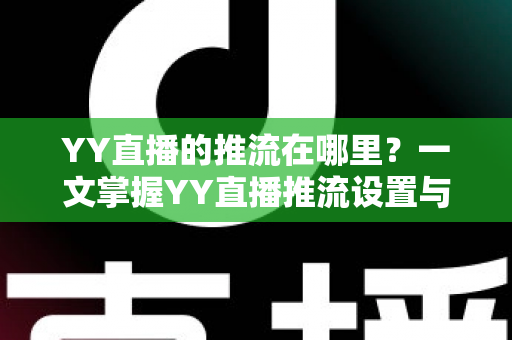 YY直播的推流在哪里？一文掌握YY直播推流设置与操作全流程